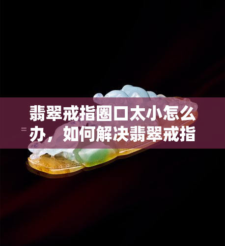 翡翠戒指圈口太小怎么办，如何解决翡翠戒指圈口过小的问题？