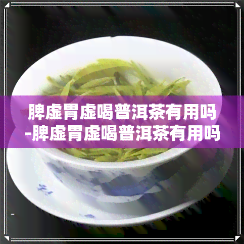 脾虚胃虚喝普洱茶有用吗-脾虚胃虚喝普洱茶有用吗女性