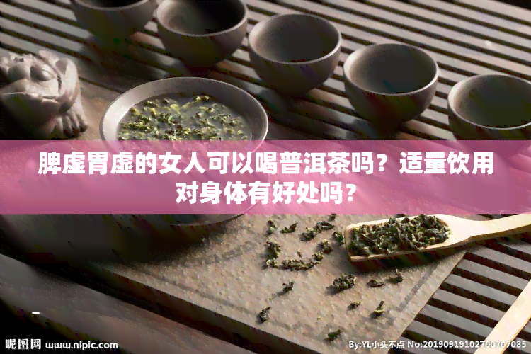 脾虚胃虚的女人可以喝普洱茶吗？适量饮用对身体有好处吗？