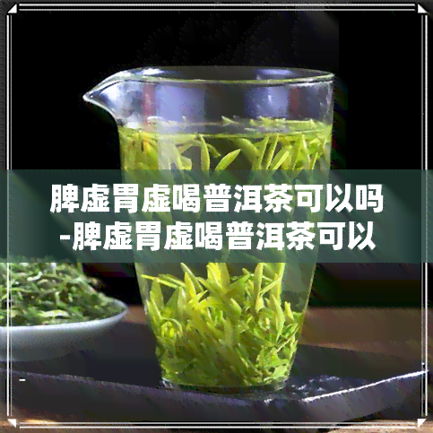 脾虚胃虚喝普洱茶可以吗-脾虚胃虚喝普洱茶可以吗女性