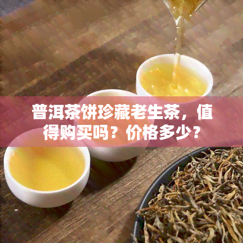 普洱茶饼珍藏老生茶，值得购买吗？价格多少？