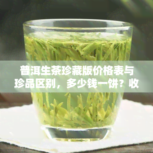 普洱生茶珍藏版价格表与珍品区别，多少钱一饼？收藏价值解析