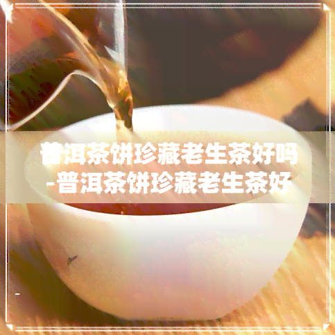 普洱茶饼珍藏老生茶好吗-普洱茶饼珍藏老生茶好吗能喝吗