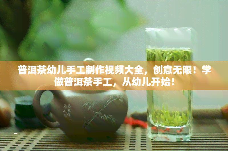 普洱茶幼儿手工制作视频大全，创意无限！学做普洱茶手工，从幼儿开始！