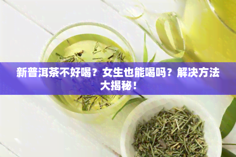 新普洱茶不好喝？女生也能喝吗？解决方法大揭秘！