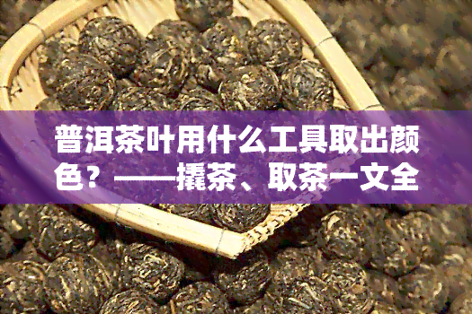 普洱茶叶用什么工具取出颜色？——撬茶、取茶一文全解