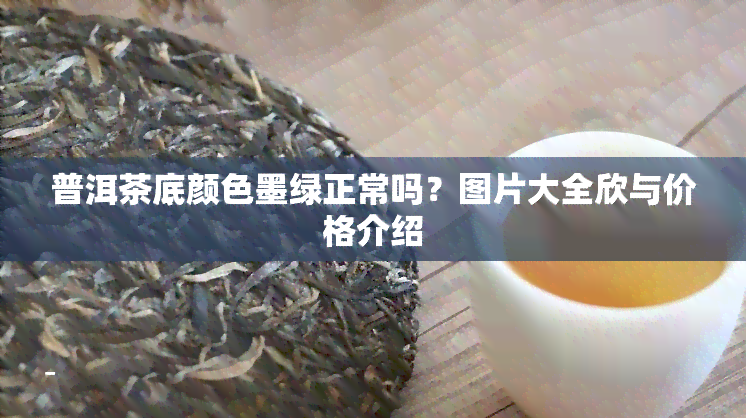 普洱茶底颜色墨绿正常吗？图片大全欣与价格介绍