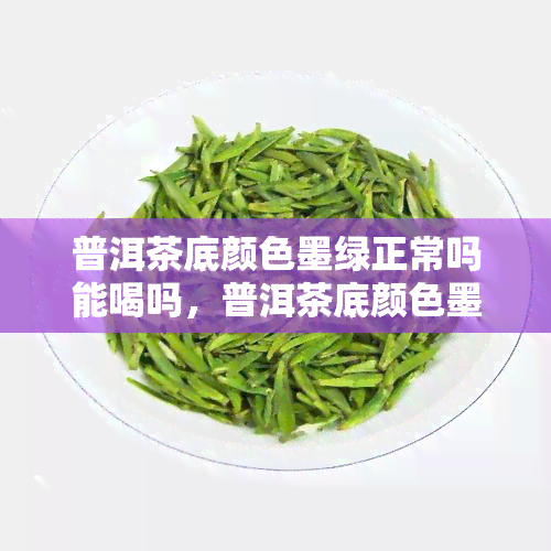 普洱茶底颜色墨绿正常吗能喝吗，普洱茶底颜色墨绿是否正常？可以安全饮用吗？