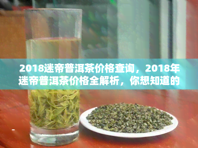 2018迷帝普洱茶价格查询，2018年迷帝普洱茶价格全解析，你想知道的都在这里！