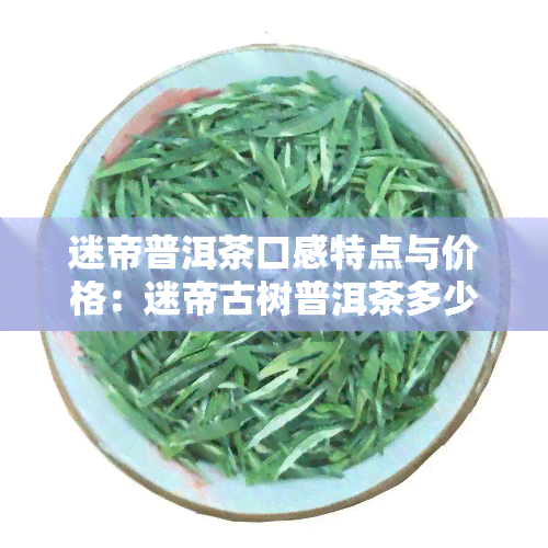 迷帝普洱茶口感特点与价格：迷帝古树普洱茶多少钱？