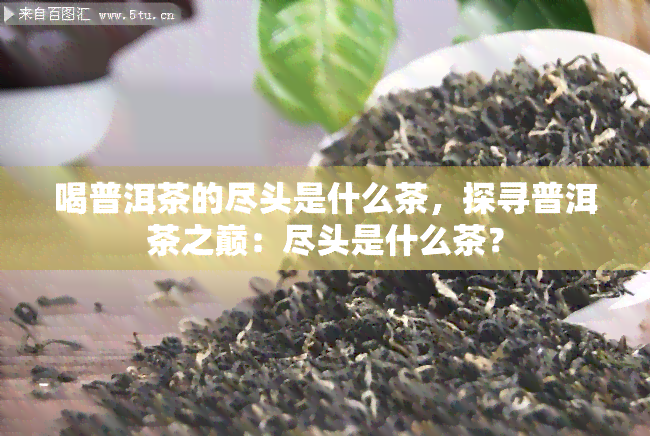 喝普洱茶的尽头是什么茶，探寻普洱茶之巅：尽头是什么茶？