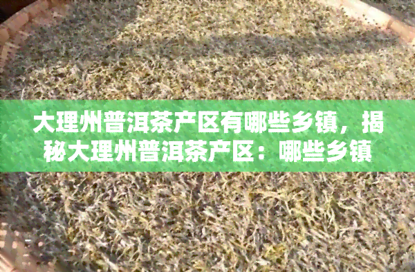 大理州普洱茶产区有哪些乡镇，揭秘大理州普洱茶产区：哪些乡镇是主要产地？