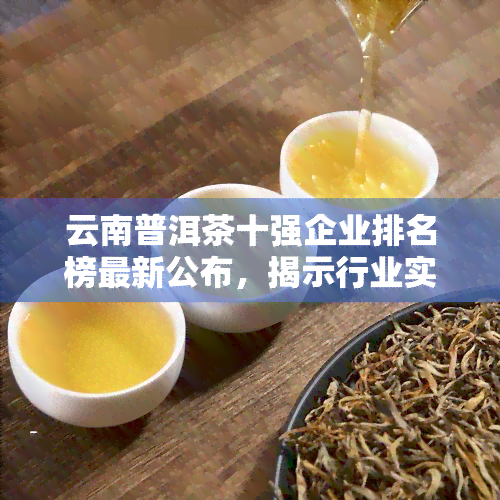 云南普洱茶十强企业排名榜最新公布，揭示行业实力