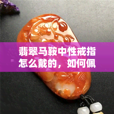 翡翠马鞍中性戒指怎么戴的，如何佩戴翡翠马鞍中性戒指？