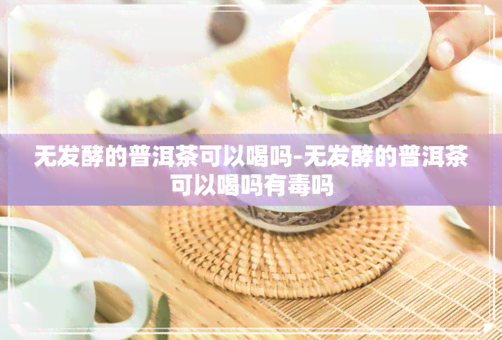 无发酵的普洱茶可以喝吗-无发酵的普洱茶可以喝吗有吗