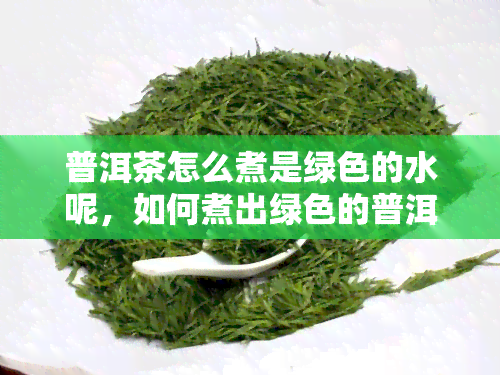 普洱茶怎么煮是绿色的水呢，如何煮出绿色的普洱茶水？