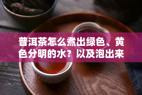 普洱茶怎么煮出绿色、黄色分明的水？以及泡出来的茶色是否也绿色？