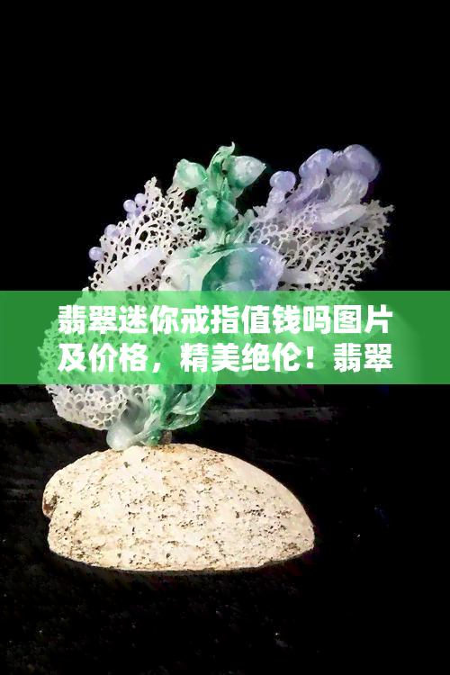 翡翠迷你戒指值钱吗图片及价格，精美绝伦！翡翠迷你戒指的价值解析与图片展示