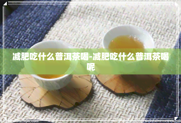 减肥吃什么普洱茶喝-减肥吃什么普洱茶喝呢