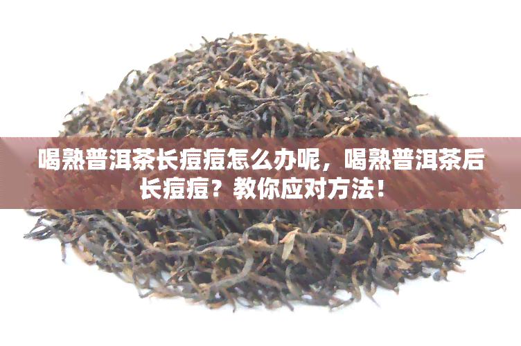 喝熟普洱茶长痘痘怎么办呢，喝熟普洱茶后长痘痘？教你应对方法！