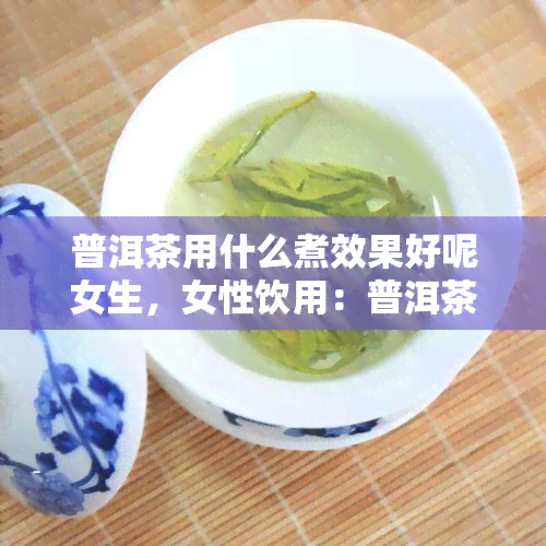 普洱茶用什么煮效果好呢女生，女性饮用：普洱茶的煮法是什么？