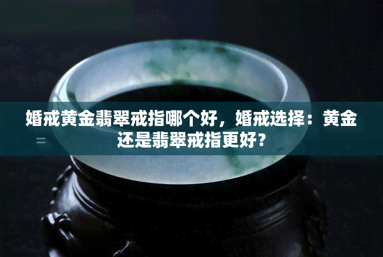 婚戒黄金翡翠戒指哪个好，婚戒选择：黄金还是翡翠戒指更好？