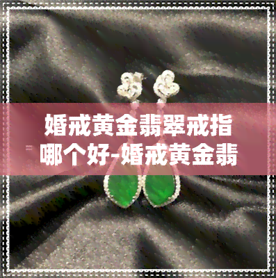 婚戒黄金翡翠戒指哪个好-婚戒黄金翡翠戒指哪个好看