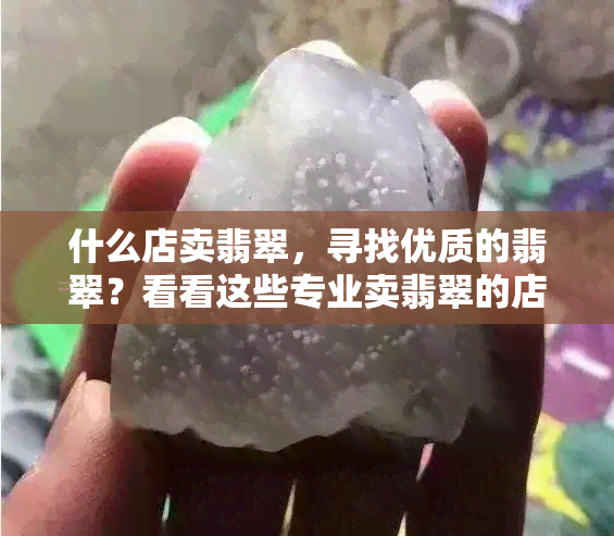 什么店卖翡翠，寻找优质的翡翠？看看这些专业卖翡翠的店铺！