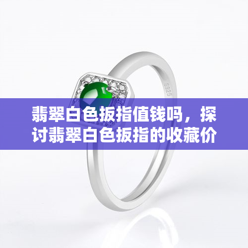 翡翠白色扳指值钱吗，探讨翡翠白色扳指的收藏价值与价格走势