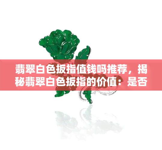 翡翠白色扳指值钱吗推荐，揭秘翡翠白色扳指的价值：是否值得收藏？