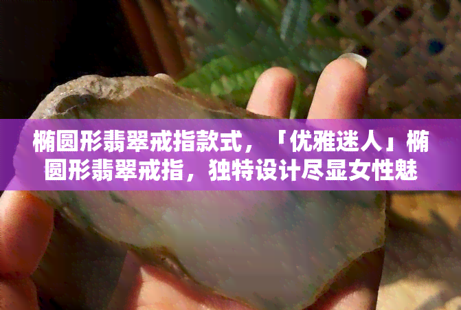 椭圆形翡翠戒指款式，「优雅迷人」椭圆形翡翠戒指，独特设计尽显女性魅力