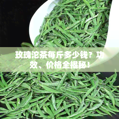 玫瑰沱茶每斤多少钱？功效、价格全揭秘！