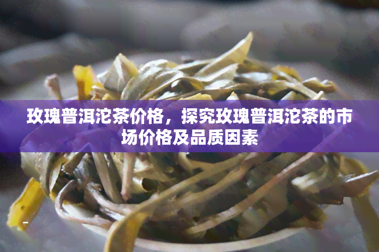 玫瑰普洱沱茶价格，探究玫瑰普洱沱茶的市场价格及品质因素