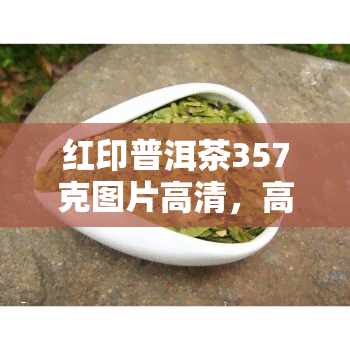 红印普洱茶357克图片高清，高清图片：357克红印普洱茶，细节尽显品质之美！