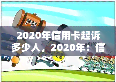 2020年信用卡起诉多少人，2020年：信用卡欠款者数量惊人，法院受理多起诉讼案件