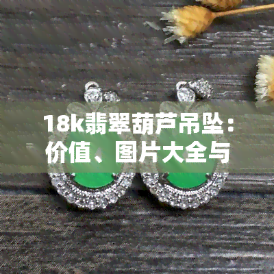 18k翡翠葫芦吊坠：价值、图片大全与镶嵌展示