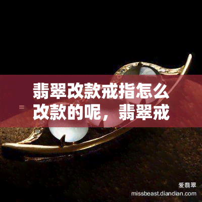 翡翠改款戒指怎么改款的呢，翡翠戒指如何进行款式改造？详细步骤解析！