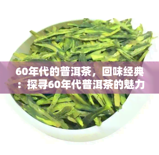 60年代的普洱茶，回味经典：探寻60年代普洱茶的魅力与故事