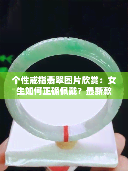 个性戒指翡翠图片欣赏：女生如何正确佩戴？最新款式与前十名推荐