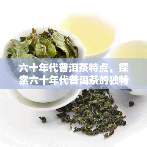 六十年代普洱茶特点，探索六十年代普洱茶的独特韵味与特点