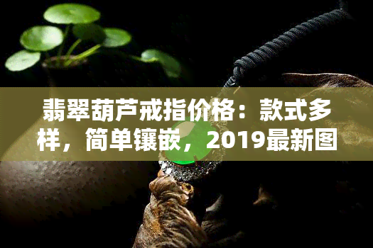 翡翠葫芦戒指价格：款式多样，简单镶嵌，2019最新图片展示