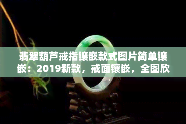 翡翠葫芦戒指镶嵌款式图片简单镶嵌：2019新款，戒面镶嵌，全图欣赏，小巧精致，手链款式多样，个性化设计