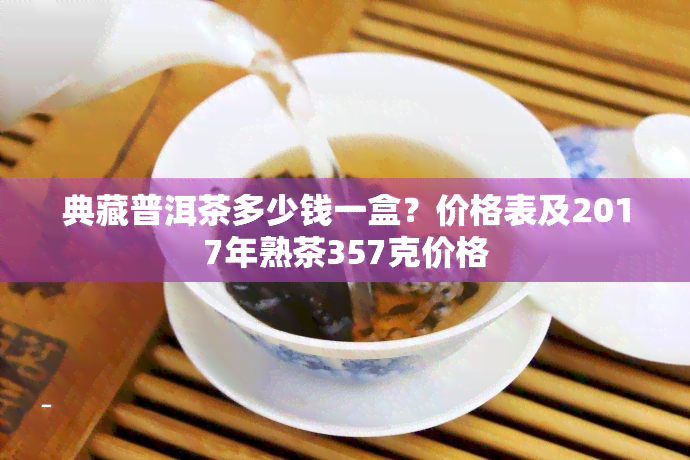 典藏普洱茶多少钱一盒？价格表及2017年熟茶357克价格