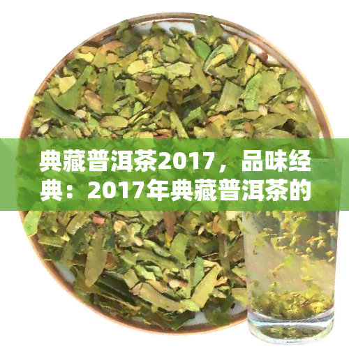 典藏普洱茶2017，品味经典：2017年典藏普洱茶的独特魅力