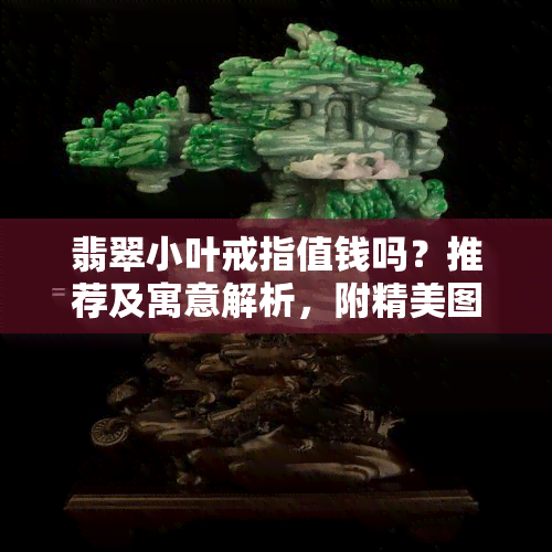 翡翠小叶戒指值钱吗？推荐及寓意解析，附精美图片