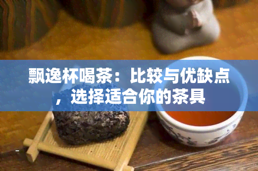 飘逸杯喝茶：比较与优缺点，选择适合你的茶具