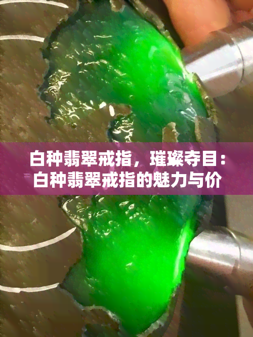 白种翡翠戒指，璀璨夺目：白种翡翠戒指的魅力与价值探究