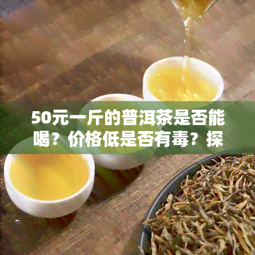 50元一斤的普洱茶是否能喝？价格低是否有？探讨性价比与健风险