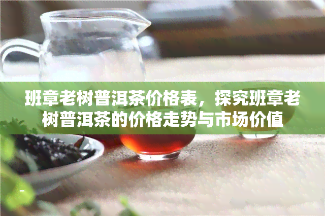 班章老树普洱茶价格表，探究班章老树普洱茶的价格走势与市场价值