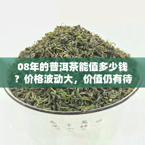 08年的普洱茶能值多少钱？价格波动大，价值仍有待挖掘